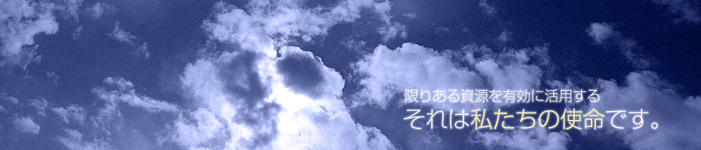限りある資源を有効に活用する それは私たちの使命です。